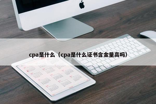 cpa是什么（cpa是什么证书含金量高吗）