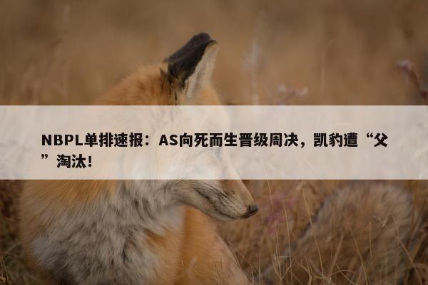 NBPL单排速报：AS向死而生晋级周决，凯豹遭“父”淘汰！