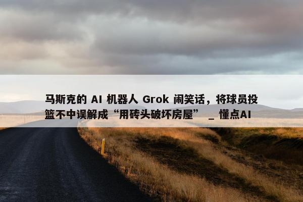 马斯克的 AI 机器人 Grok 闹笑话，将球员投篮不中误解成“用砖头破坏房屋” _ 懂点AI