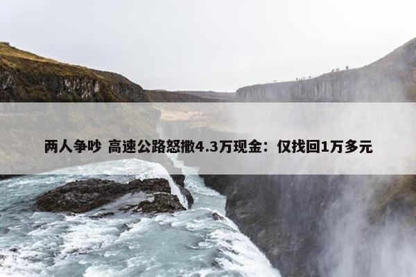 两人争吵 高速公路怒撒4.3万现金：仅找回1万多元