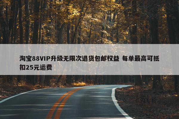 淘宝88VIP升级无限次退货包邮权益 每单最高可抵扣25元运费