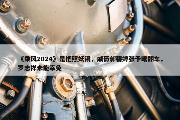 《乘风2024》是把照妖镜，戚薇郭碧婷张予曦翻车，罗志祥未能幸免