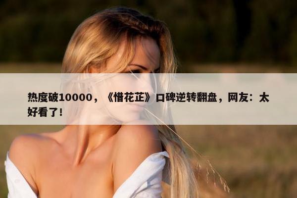 热度破10000，《惜花芷》口碑逆转翻盘，网友：太好看了！