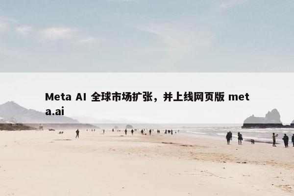 Meta AI 全球市场扩张，并上线网页版 meta.ai