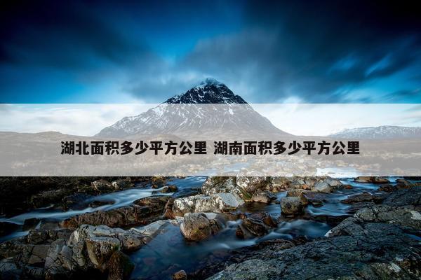 湖北面积多少平方公里 湖南面积多少平方公里