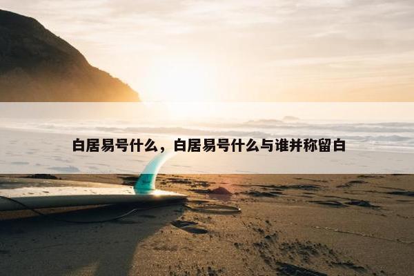 白居易号什么，白居易号什么与谁并称留白