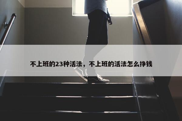 不上班的23种活法，不上班的活法怎么挣钱