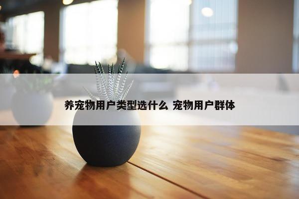 养宠物用户类型选什么 宠物用户群体