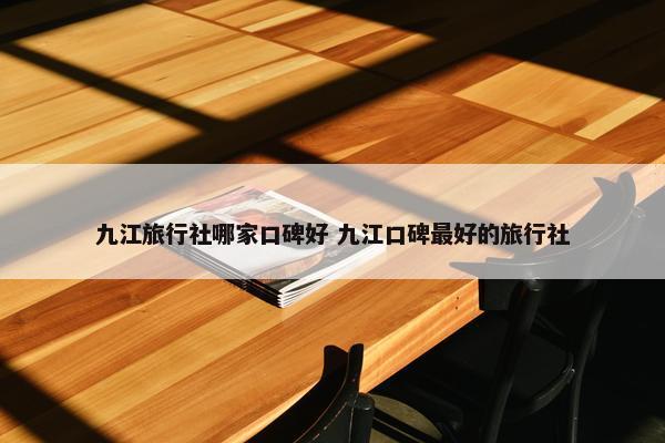 九江旅行社哪家口碑好 九江口碑最好的旅行社