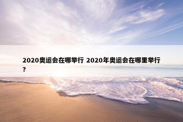 2020奥运会在哪举行 2020年奥运会在哪里举行?