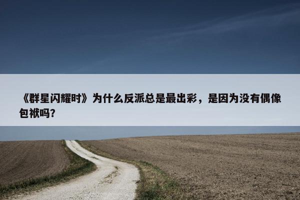 《群星闪耀时》为什么反派总是最出彩，是因为没有偶像包袱吗？