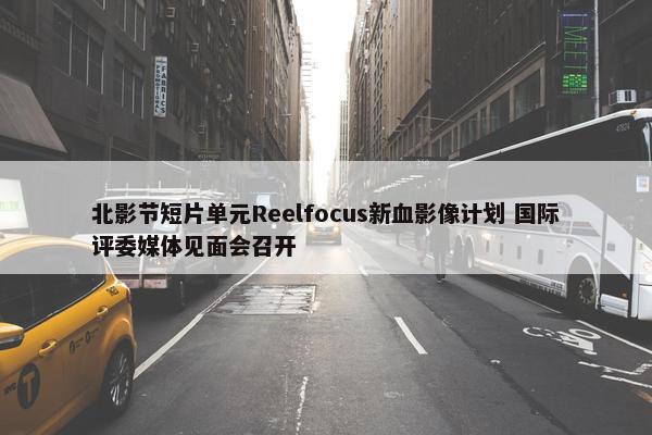 北影节短片单元Reelfocus新血影像计划 国际评委媒体见面会召开