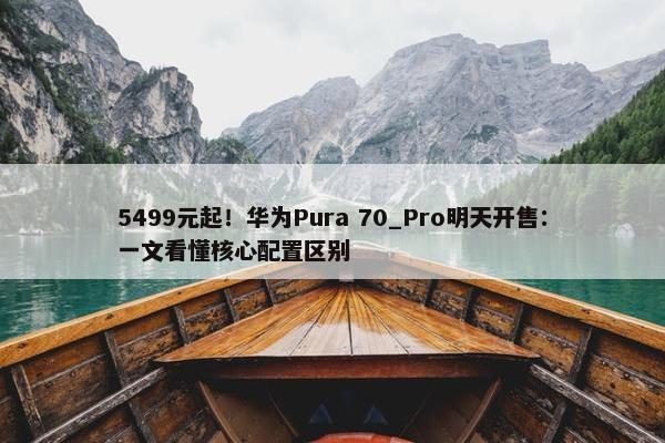 5499元起！华为Pura 70_Pro明天开售：一文看懂核心配置区别