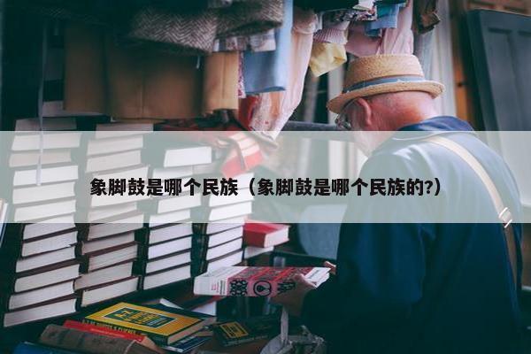 象脚鼓是哪个民族（象脚鼓是哪个民族的?）