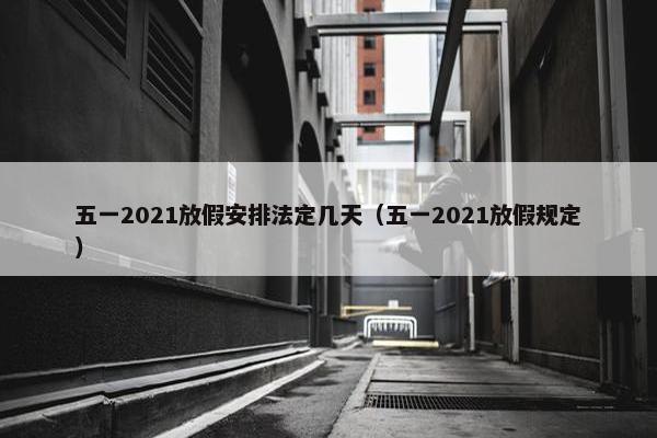 五一2021放假安排法定几天（五一2021放假规定）