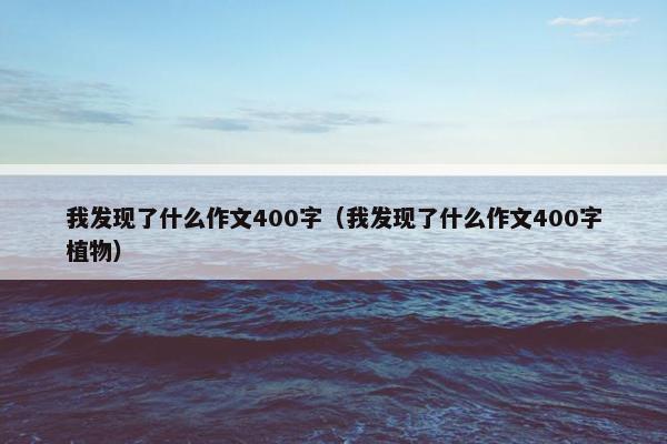 我发现了什么作文400字（我发现了什么作文400字植物）