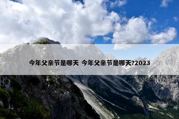 今年父亲节是哪天 今年父亲节是哪天?2023