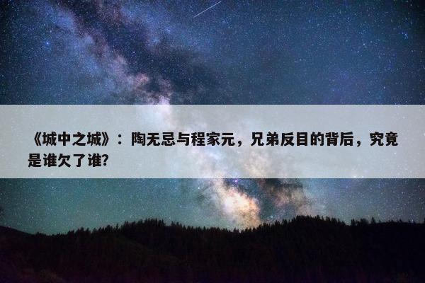 《城中之城》：陶无忌与程家元，兄弟反目的背后，究竟是谁欠了谁？