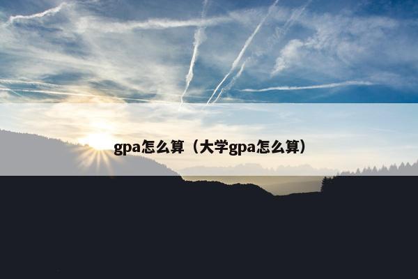 gpa怎么算（大学gpa怎么算）