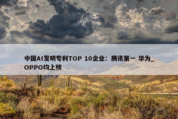 中国AI发明专利TOP 10企业：腾讯第一 华为_OPPO均上榜