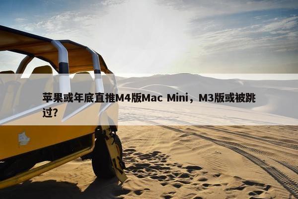 苹果或年底直推M4版Mac Mini，M3版或被跳过？