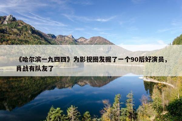 《哈尔滨一九四四》为影视圈发掘了一个90后好演员，肖战有队友了