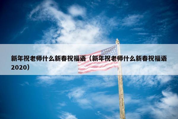 新年祝老师什么新春祝福语（新年祝老师什么新春祝福语2020）