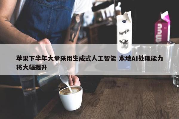 苹果下半年大量采用生成式人工智能 本地AI处理能力将大幅提升