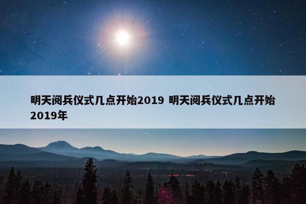 明天阅兵仪式几点开始2019 明天阅兵仪式几点开始2019年