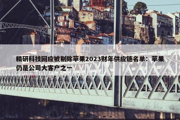 精研科技回应被剔除苹果2023财年供应链名单：苹果仍是公司大客户之一