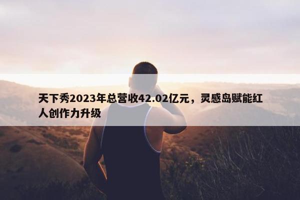 天下秀2023年总营收42.02亿元，灵感岛赋能红人创作力升级