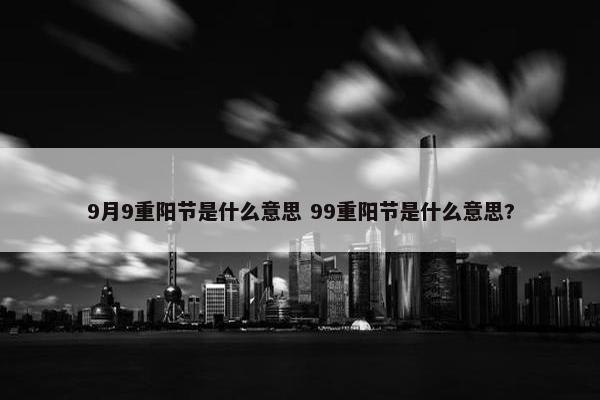 9月9重阳节是什么意思 99重阳节是什么意思?