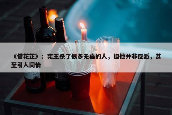 《惜花芷》：宪王杀了很多无辜的人，但他并非反派，甚至引人同情