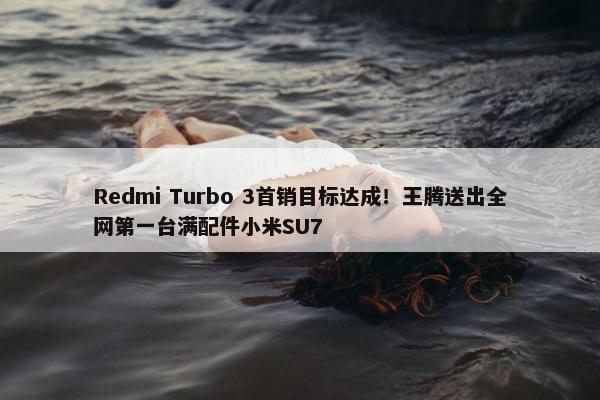 Redmi Turbo 3首销目标达成！王腾送出全网第一台满配件小米SU7