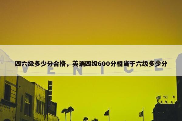 四六级多少分合格，英语四级600分相当于六级多少分