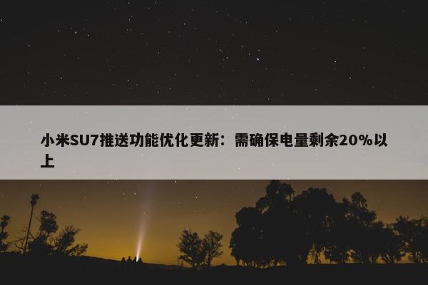 小米SU7推送功能优化更新：需确保电量剩余20%以上