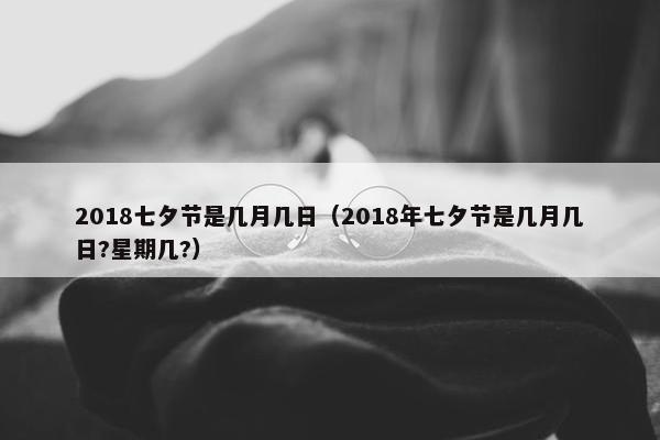 2018七夕节是几月几日（2018年七夕节是几月几日?星期几?）