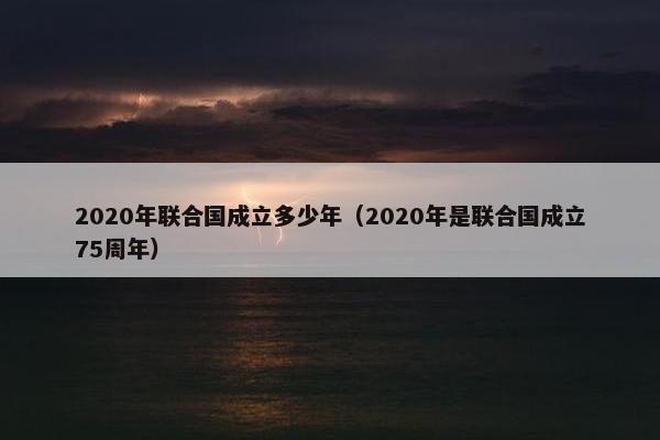 2020年联合国成立多少年（2020年是联合国成立75周年）