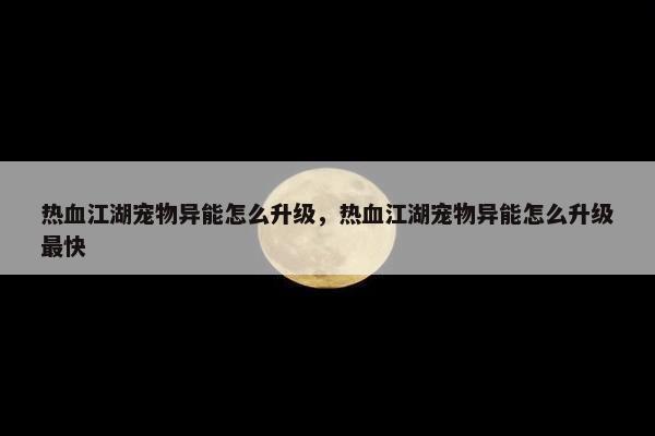 热血江湖宠物异能怎么升级，热血江湖宠物异能怎么升级最快