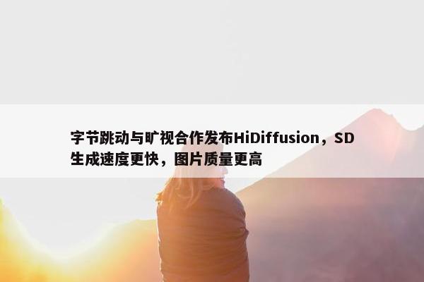 字节跳动与旷视合作发布HiDiffusion，SD生成速度更快，图片质量更高