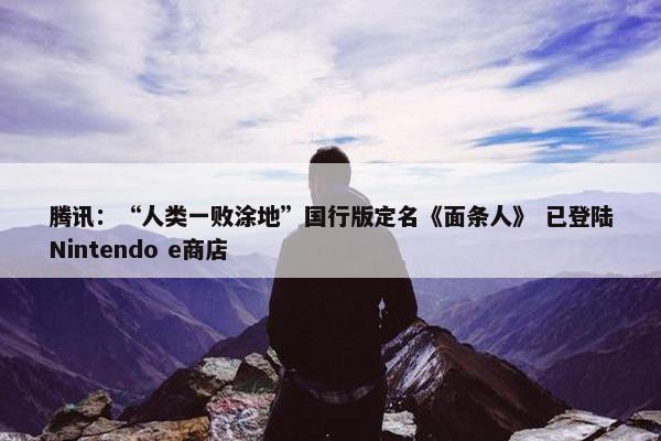 腾讯：“人类一败涂地”国行版定名《面条人》 已登陆Nintendo e商店