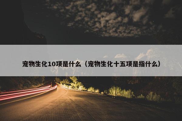 宠物生化10项是什么（宠物生化十五项是指什么）