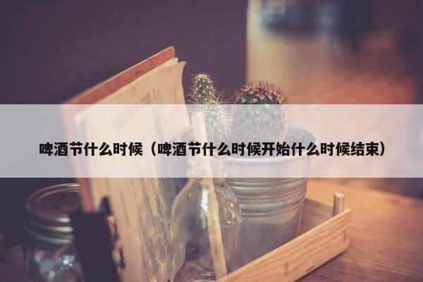 啤酒节什么时候（啤酒节什么时候开始什么时候结束）