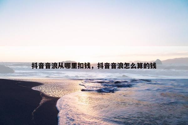 抖音音浪从哪里扣钱，抖音音浪怎么算的钱