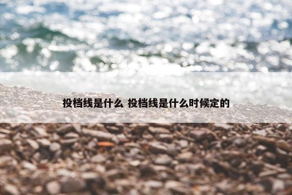 投档线是什么 投档线是什么时候定的