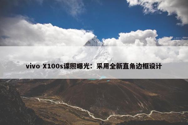 vivo X100s谍照曝光：采用全新直角边框设计