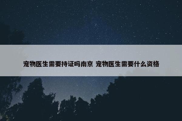 宠物医生需要持证吗南京 宠物医生需要什么资格