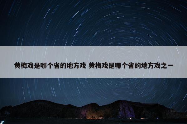 黄梅戏是哪个省的地方戏 黄梅戏是哪个省的地方戏之一