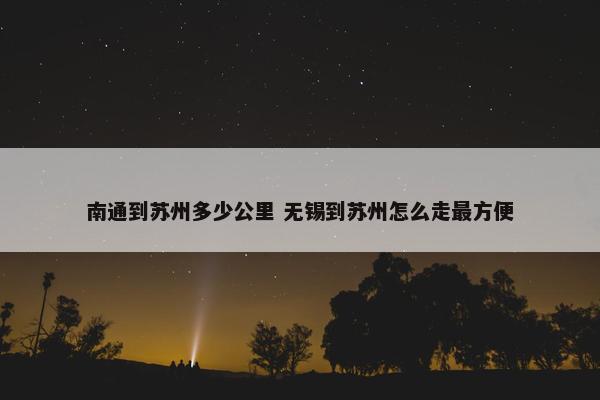 南通到苏州多少公里 无锡到苏州怎么走最方便