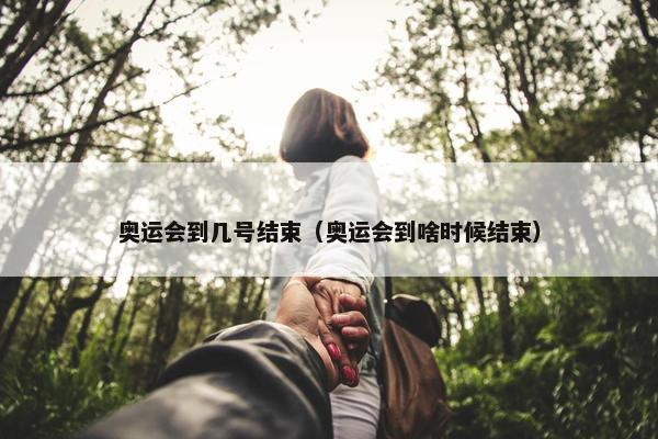 奥运会到几号结束（奥运会到啥时候结束）